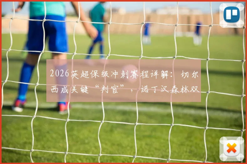2026英超保级冲刺赛程详解：切尔西成关键“判官”，诺丁汉森林双线压力几何？