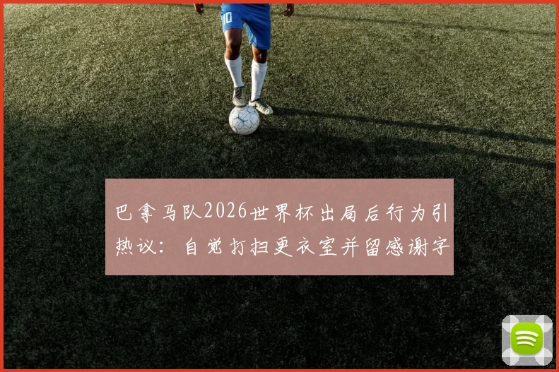巴拿马队2026世界杯出局后行为引热议：自觉打扫更衣室并留感谢字条，体育精神获赞