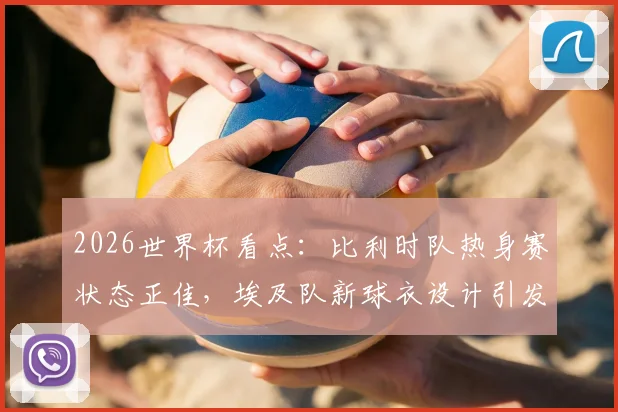 2026世界杯看点:比利时队热身赛状态正佳,埃及队新球衣设计引发讨论,两队交手前景如何?