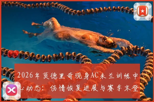 2026年莫德里奇现身AC米兰训练中心动态：伤情恢复进展与赛季末登场可能性深度解析