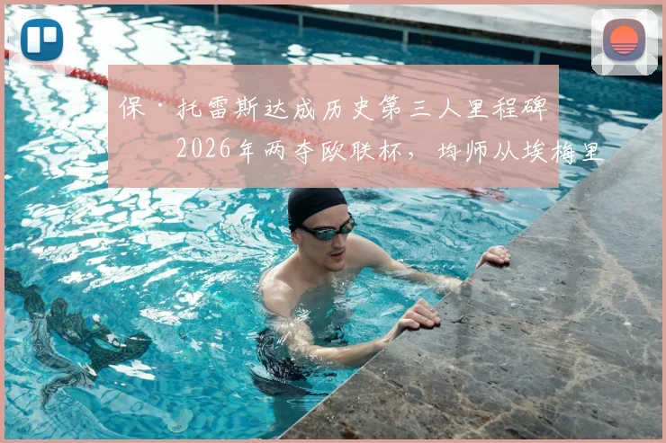 保·托雷斯达成历史第三人里程碑：2026年两夺欧联杯，均师从埃梅里，含金量有多高？