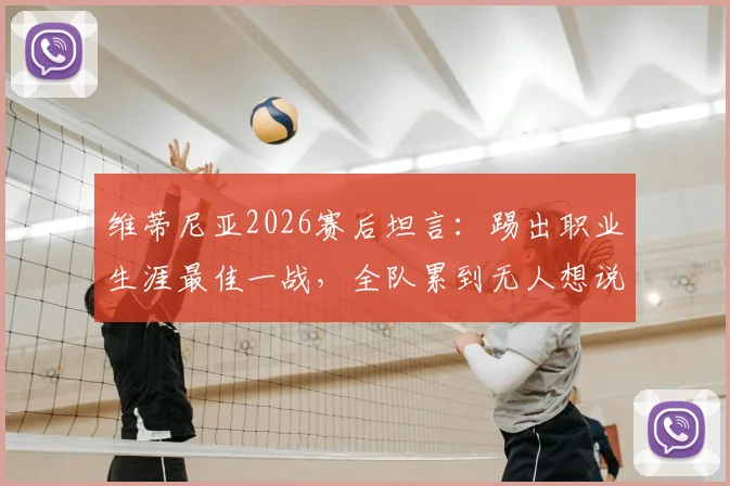 维蒂尼亚2026赛后坦言：踢出职业生涯最佳一战，全队累到无人想说话，详解比赛细节与球员真实感受