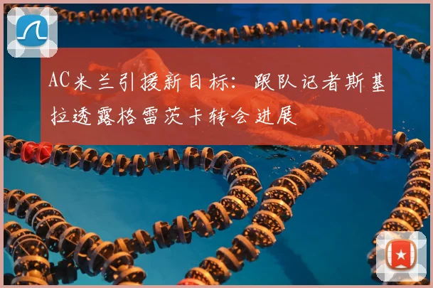 AC米兰引援新目标：跟队记者斯基拉透露格雷茨卡转会进展