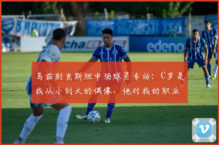乌兹别克斯坦中场球员专访：C罗是我从小到大的偶像，他对我的职业生涯影响深远(2026年最新版)