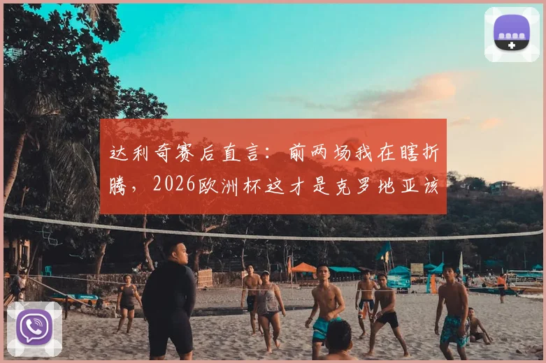 达利奇赛后直言：前两场我在瞎折腾，2026欧洲杯这才是克罗地亚该有的样子，战术分析出炉
