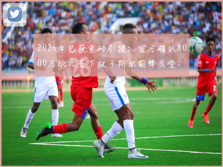 2026年巴萨重磅引援：官方确认8000万欧元签下纽卡斯尔前锋戈登，转会细节全解析