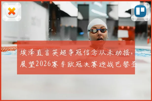 埃泽直言英超争冠信念从未动摇，展望2026赛季欧冠决赛迎战巴黎圣日耳曼，揭秘全队备战策略