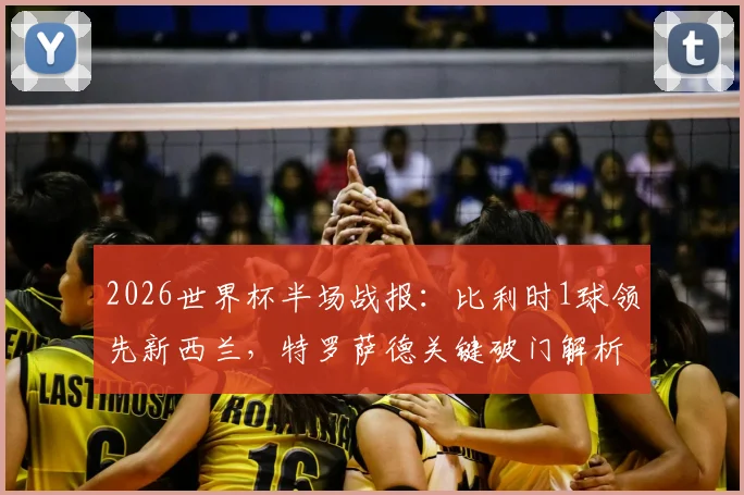 2026世界杯半场战报：比利时1球领先新西兰，特罗萨德关键破门解析，最新比分与赛事看点一览