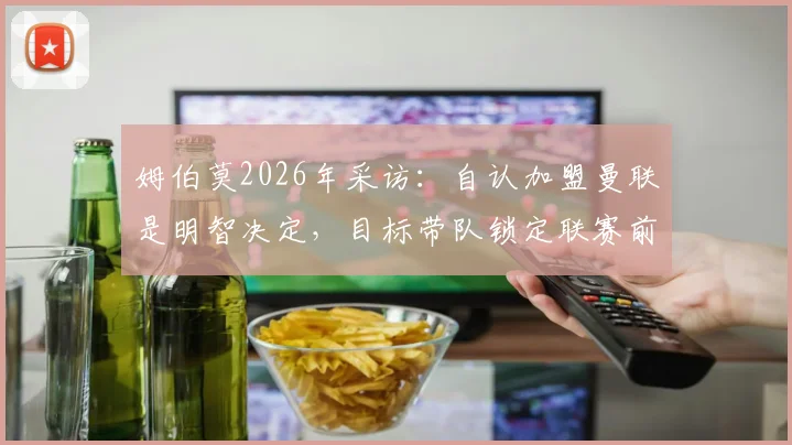 姆伯莫2026年采访：自认加盟曼联是明智决定，目标带队锁定联赛前三