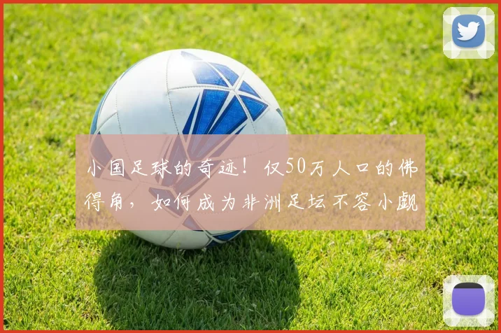 小国足球的奇迹!仅50万人口的佛得角,如何成为非洲足坛不容小觑的劲旅?