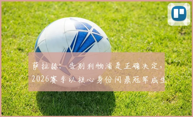 萨拉赫：告别利物浦是正确决定，2026赛季以核心身份问鼎冠军成生涯最高荣耀
