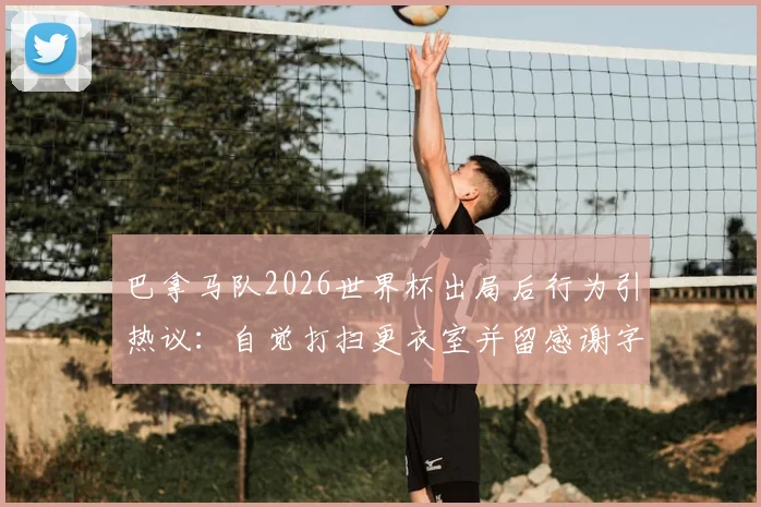 巴拿马队2026世界杯出局后行为引热议：自觉打扫更衣室并留感谢字条，体育精神获赞