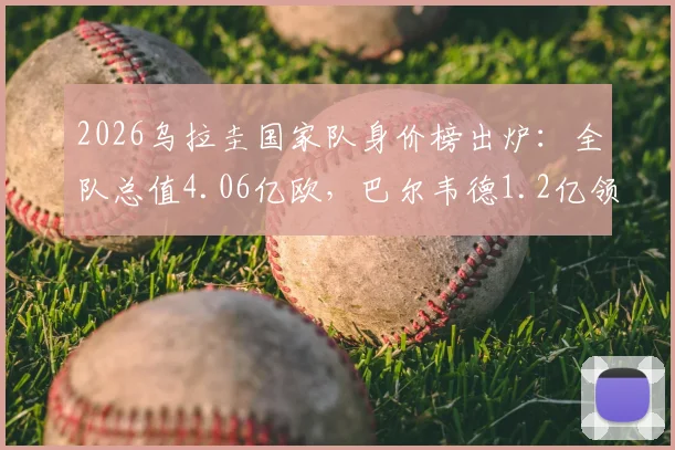 2026乌拉圭国家队身价榜出炉：全队总值4.06亿欧，巴尔韦德1.2亿领衔，球员排名一览