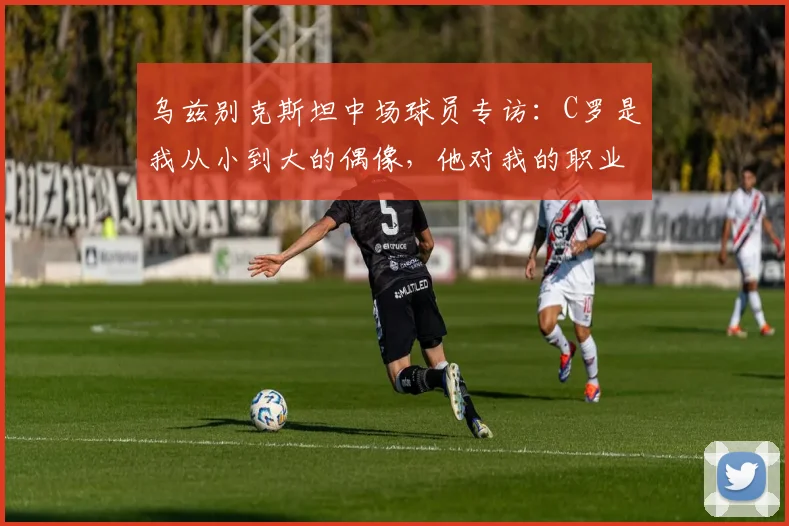 乌兹别克斯坦中场球员专访：C罗是我从小到大的偶像，他对我的职业生涯影响深远(2026年最新版)