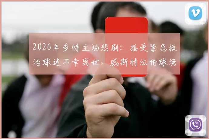 2026年多特主场悲剧:接受紧急救治球迷不幸离世,威斯特法伦球场事件后续官方声明解读