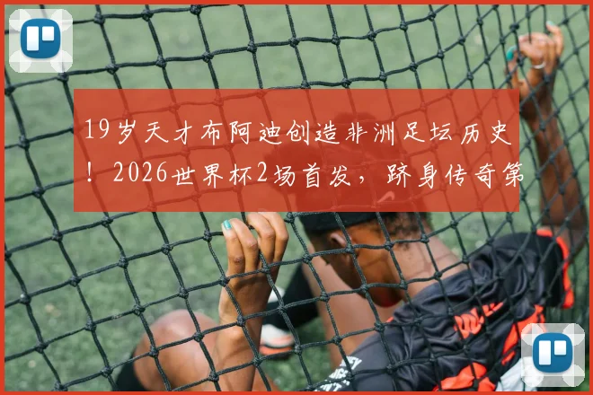 19岁天才布阿迪创造非洲足坛历史!2026世界杯2场首发,跻身传奇第二人序列解析