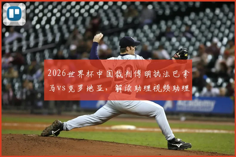 2026世界杯中国裁判傅明执法巴拿马vs克罗地亚，解读助理视频助理裁判员（AVAR）具体职责与工作内容
