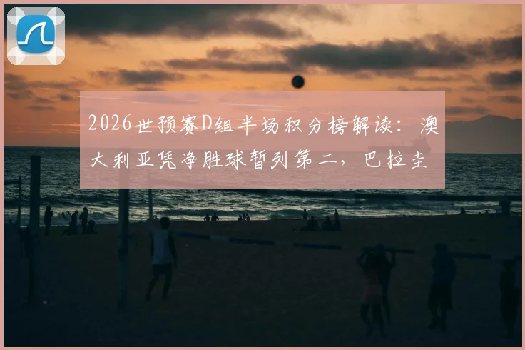 2026世预赛D组半场积分榜解读：澳大利亚凭净胜球暂列第二，巴拉圭出线形势关键分析