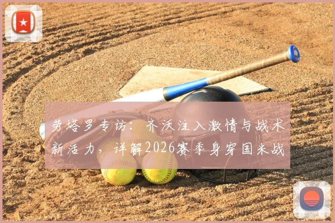 劳塔罗专访:齐沃注入激情与战术新活力,详解2026赛季身穿国米战袍的骄傲与目标