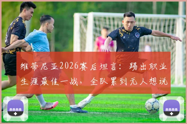 维蒂尼亚2026赛后坦言：踢出职业生涯最佳一战，全队累到无人想说话，详解比赛细节与球员真实感受