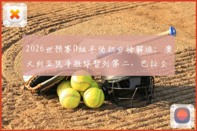 2026世预赛D组半场积分榜解读：澳大利亚凭净胜球暂列第二，巴拉圭出线形势关键分析
