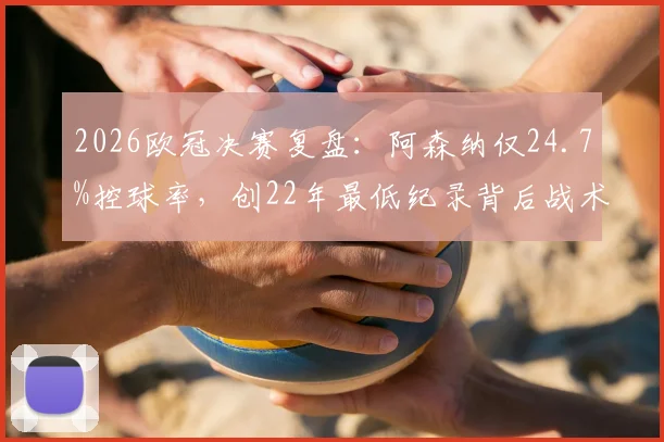 2026欧冠决赛复盘：阿森纳仅24.7%控球率，创22年最低纪录背后战术与数据深度解读