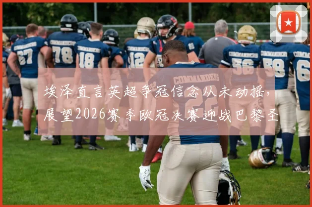 埃泽直言英超争冠信念从未动摇,展望2026赛季欧冠决赛迎战巴黎圣日耳曼,揭秘全队备战策略