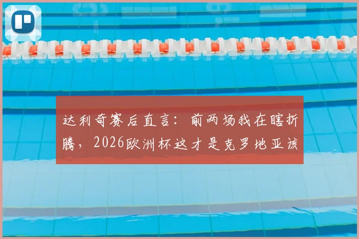 达利奇赛后直言：前两场我在瞎折腾，2026欧洲杯这才是克罗地亚该有的样子，战术分析出炉