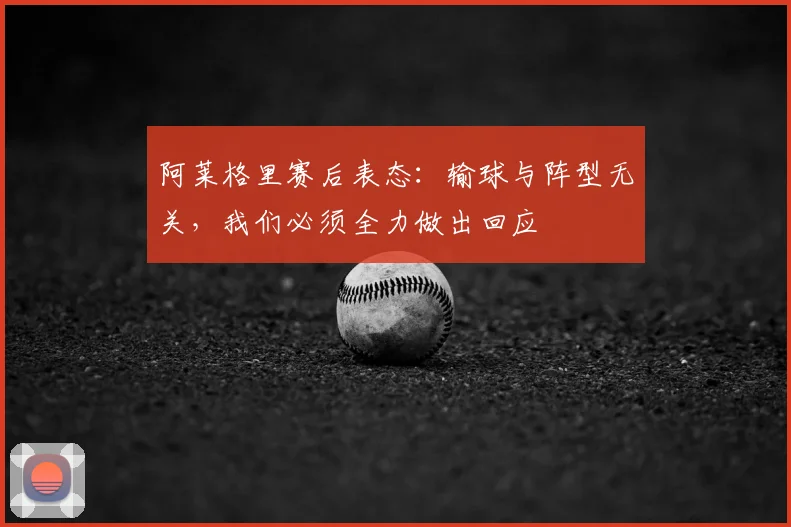 阿莱格里赛后表态：输球与阵型无关，我们必须全力做出回应