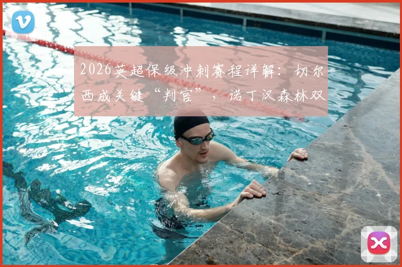 2026英超保级冲刺赛程详解：切尔西成关键“判官”，诺丁汉森林双线压力几何？