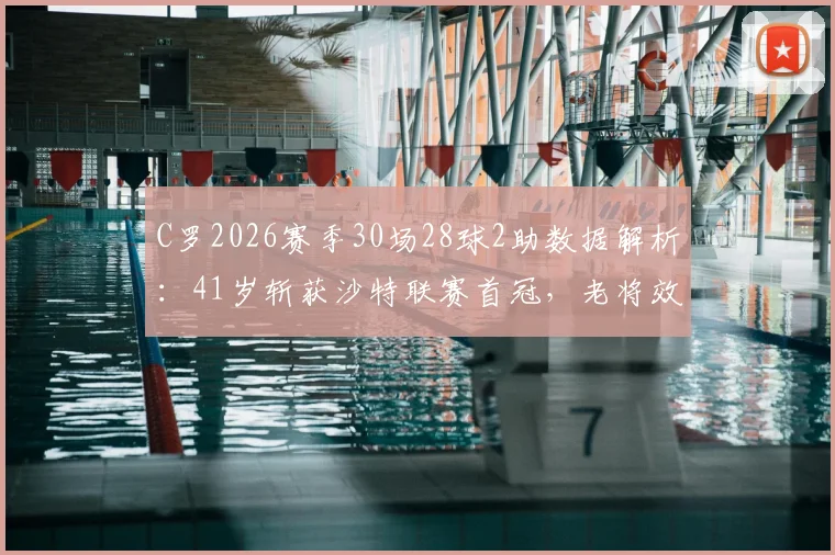 C罗2026赛季30场28球2助数据解析：41岁斩获沙特联赛首冠，老将效率有多惊人？