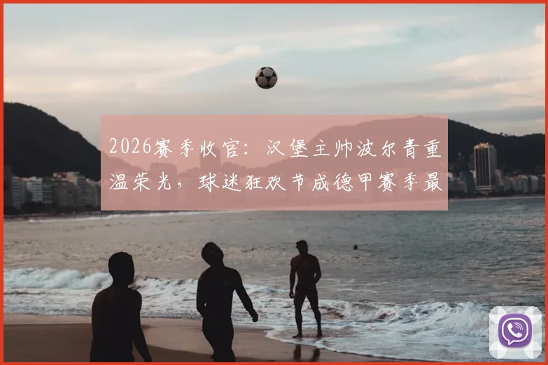 2026赛季收官：汉堡主帅波尔青重温荣光，球迷狂欢节成德甲赛季最美风景线