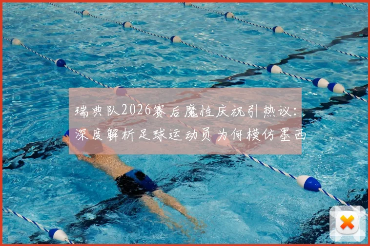 瑞典队2026赛后魔性庆祝引热议:深度解析足球运动员为何模仿墨西哥风舞蹈,附球迷庆祝文化互动指南