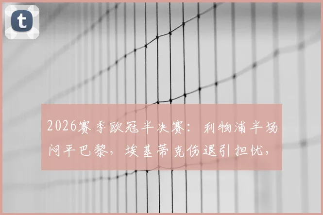 2026赛季欧冠半决赛：利物浦半场闷平巴黎，埃基蒂克伤退引担忧，登贝莱错失黄金机会全回顾