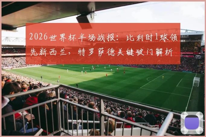 2026世界杯半场战报：比利时1球领先新西兰，特罗萨德关键破门解析，最新比分与赛事看点一览