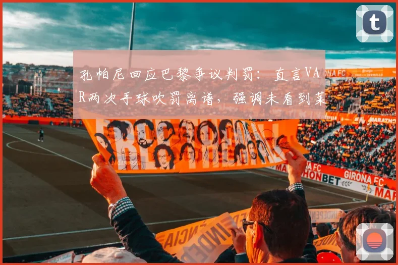 孔帕尼回应巴黎争议判罚：直言VAR两次手球吹罚离谱，强调未看到莱默触球动作