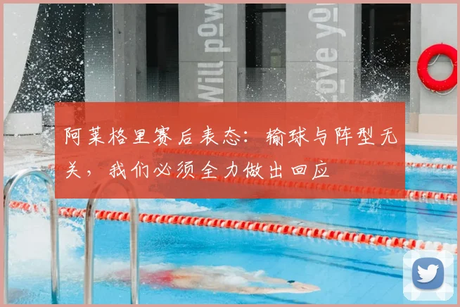 阿莱格里赛后表态:输球与阵型无关,我们必须全力做出回应