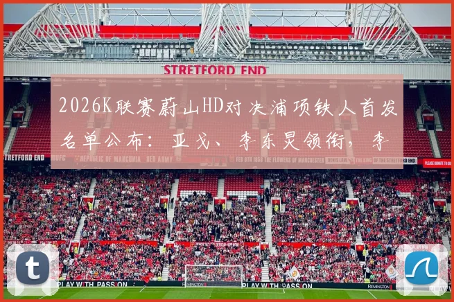 2026K联赛蔚山HD对决浦项铁人首发名单公布：亚戈、李东炅领衔，李昊宰确认出战，比赛看点全解析